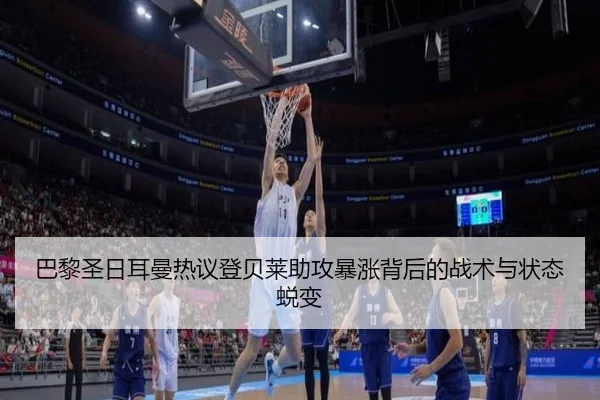 巴黎圣日耳曼热议登贝莱助攻暴涨背后的战术与状态蜕变