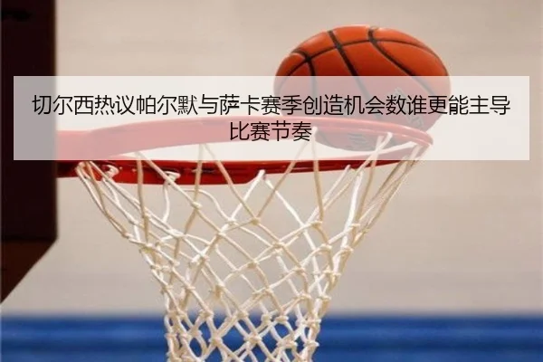 切尔西热议帕尔默与萨卡赛季创造机会数谁更能主导比赛节奏
