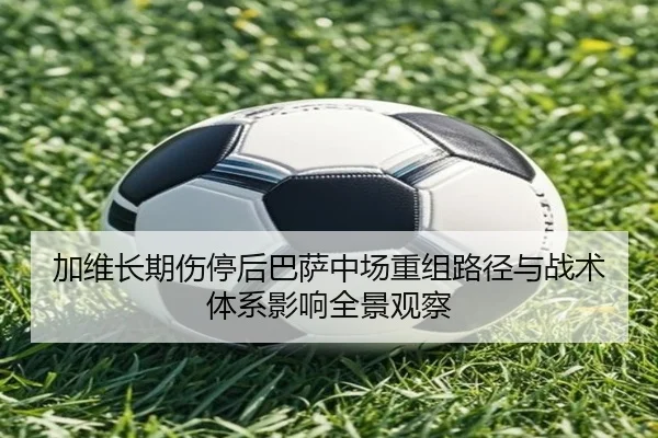 加维长期伤停后巴萨中场重组路径与战术体系影响全景观察