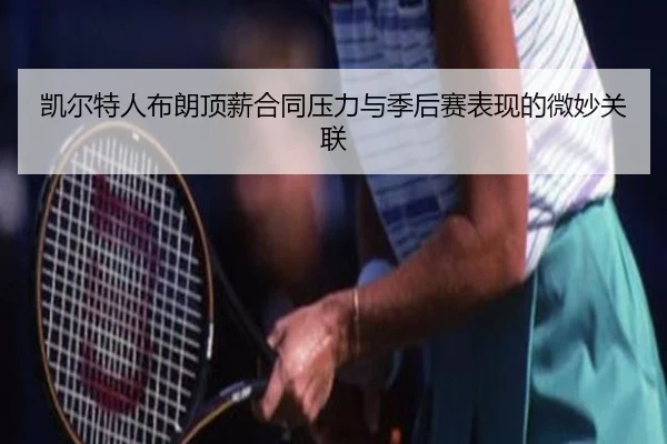 凯尔特人布朗顶薪合同压力与季后赛表现的微妙关联