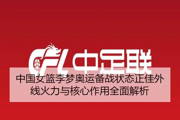 中国女篮李梦奥运备战状态正佳外线火力与核心作用全面解析