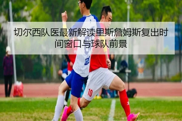 切尔西队医最新解读里斯詹姆斯复出时间窗口与球队前景