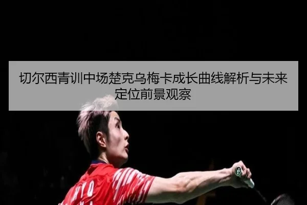 切尔西青训中场楚克乌梅卡成长曲线解析与未来定位前景观察