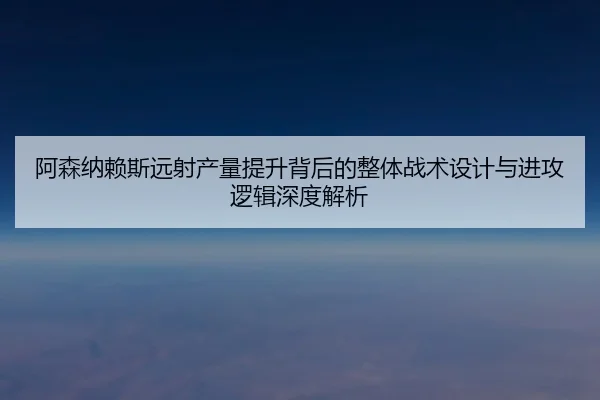 阿森纳赖斯远射产量提升背后的整体战术设计与进攻逻辑深度解析