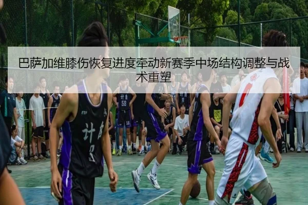巴萨加维膝伤恢复进度牵动新赛季中场结构调整与战术重塑