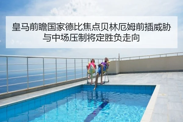 皇马前瞻国家德比焦点贝林厄姆前插威胁与中场压制将定胜负走向