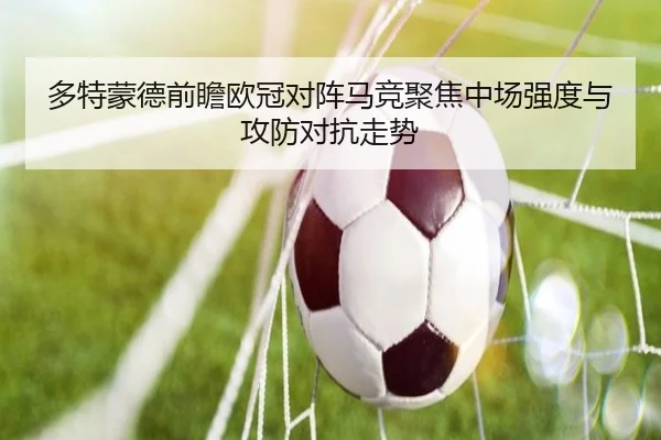 多特蒙德前瞻欧冠对阵马竞聚焦中场强度与攻防对抗走势