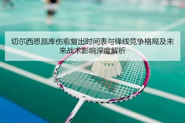 切尔西恩昆库伤愈复出时间表与锋线竞争格局及未来战术影响深度解析