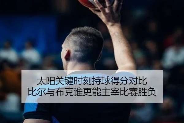 太阳关键时刻持球得分对比 比尔与布克谁更能主宰比赛胜负