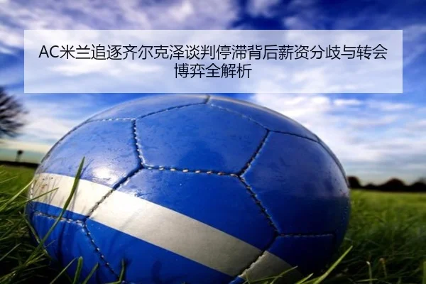AC米兰追逐齐尔克泽谈判停滞背后薪资分歧与转会博弈全解析