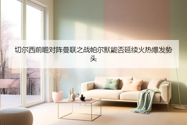 切尔西前瞻对阵曼联之战帕尔默能否延续火热爆发势头