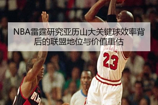 NBA雷霆研究亚历山大关键球效率背后的联盟地位与价值重估
